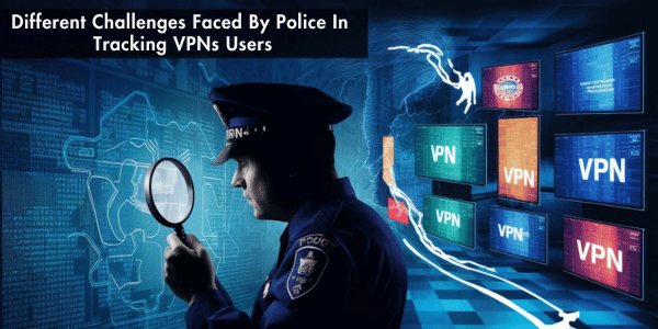 Different Challenges Faced By Police In Tracking VPNs Users