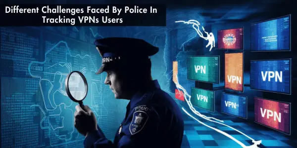 Different Challenges Faced By Police In Tracking VPNs Users